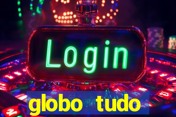 globo tudo absolutamente tudo